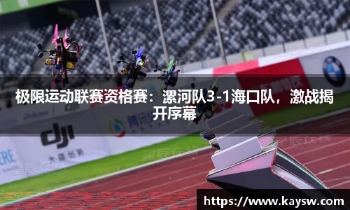 极限运动联赛资格赛：漯河队3-1海口队，激战揭开序幕