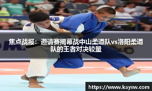 焦点战报：邀请赛揭幕战中山柔道队vs洛阳柔道队的王者对决较量