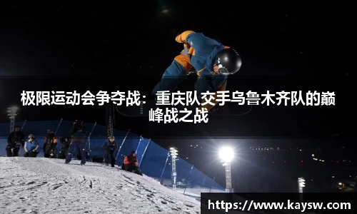 极限运动会争夺战：重庆队交手乌鲁木齐队的巅峰战之战